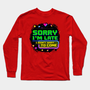 Sorry I'm Late, I Didn't Want to Come Long Sleeve T-Shirt