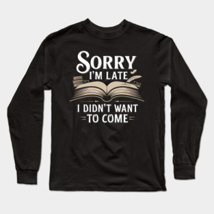 Sorry I'm Late, I Didn't Want to Come Long Sleeve T-Shirt