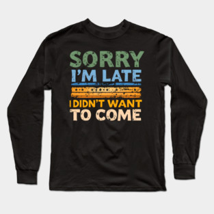 Sorry I'm Late, I Didn't Want to Come Long Sleeve T-Shirt