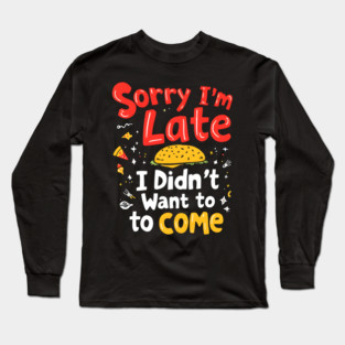 Sorry I'm Late, I Didn't Want to Come Long Sleeve T-Shirt