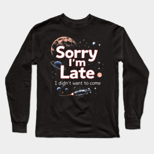 Sorry I'm Late, I Didn't Want to Come Long Sleeve T-Shirt