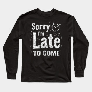 Sorry I'm Late to Come Long Sleeve T-Shirt