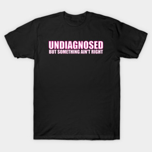 undiagnosed but something ain't right T-Shirt