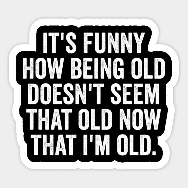 It's funny how being old doesn't seem that old now that I'm old Magnet by Luxinda