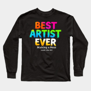 Best Artist Ever - Making a Mess Look Like Art Long Sleeve T-Shirt