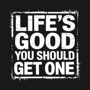 Life's Good You Should Get One Sarcastic Message T-Shirt
