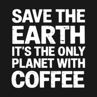 Save the Earth It's The Only Planet With Coffee T-Shirt