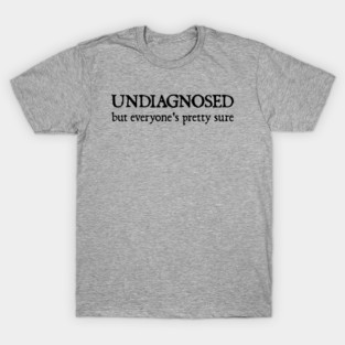 Undiagnosed But Everyone's Pretty Sure T-Shirt