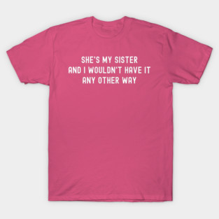 She’s my sister, and I wouldn’t have it any other way T-Shirt
