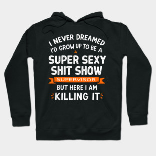 I Never Dreamed I'd Grow Up to Be a Super Sexy Shit Show Supervisor Hoodie