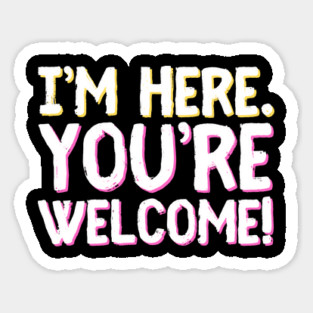 Funny I'm Here You're Welcome Sarcastic Sticker