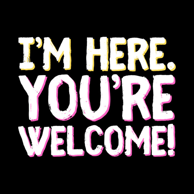 Funny I'm Here You're Welcome Sarcastic by The WYLD Tribe