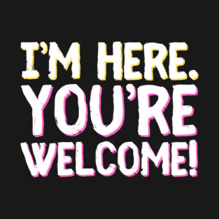 Funny I'm Here You're Welcome Sarcastic T-Shirt