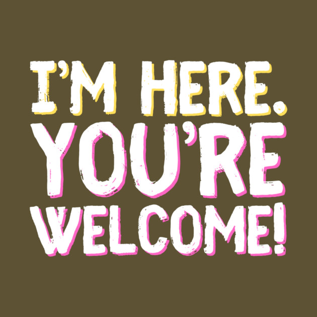 Funny I'm Here You're Welcome Sarcastic by The WYLD Tribe