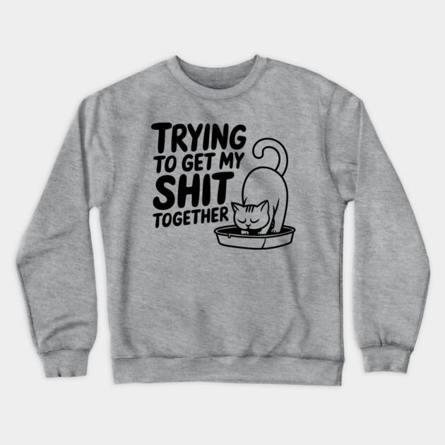 Trying To Get My Shit Together Motivational Cat Humor Pun Crewneck Sweatshirt by Anticorporati