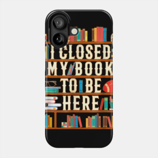 I Closed My Book To Be Here Funny Book Lover Gift Phone Case