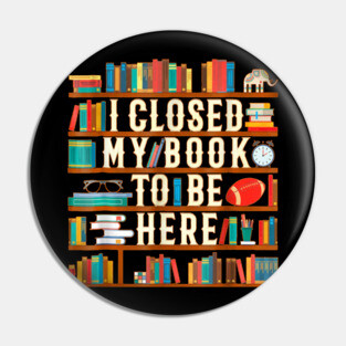 I Closed My Book To Be Here Funny Book Lover Gift Pin