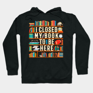 I Closed My Book To Be Here Funny Book Lover Gift Hoodie