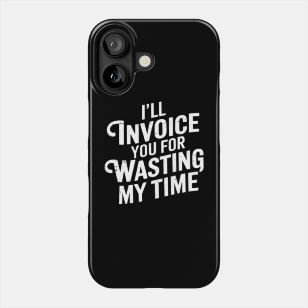 I'll Invoice You For Wasting My Time Hustler Sarcasm Phone Case by Anticorporati