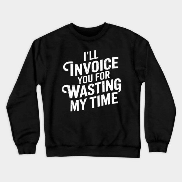 I'll Invoice You For Wasting My Time Hustler Sarcasm Crewneck Sweatshirt by Anticorporati