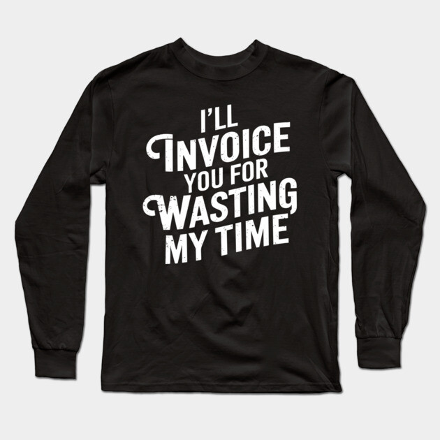 I'll Invoice You For Wasting My Time Hustler Sarcasm Long Sleeve T-Shirt by Anticorporati