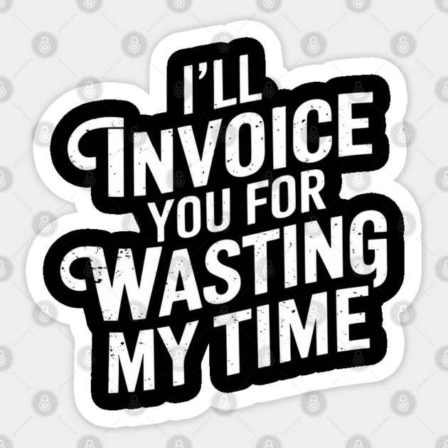 I'll Invoice You For Wasting My Time Hustler Sarcasm Sticker by Anticorporati