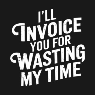 I'll Invoice You For Wasting My Time Hustler Sarcasm T-Shirt