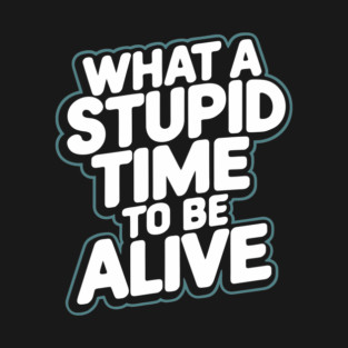 What A Stupid Time To Be Alive Pessimism T-Shirt