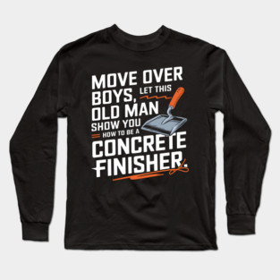 Move Over Boys, Let This Old Man Show You How To Be A Concrete Finisher Long Sleeve T-Shirt