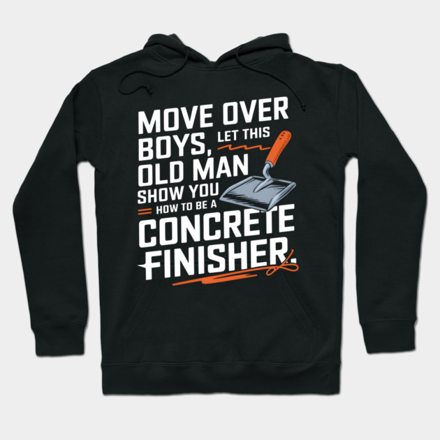 Move Over Boys, Let This Old Man Show You How To Be A Concrete Finisher Hoodie by MakerMind8.2
