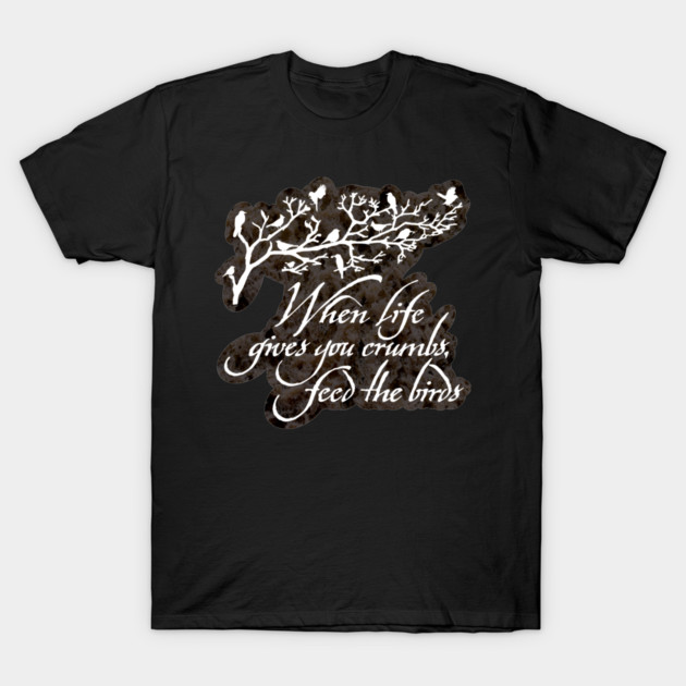 When Life Gives You Crumbs Feed the Birds T-Shirt by LaughingCoyote