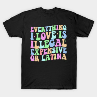 Latina Girls Meme Funny Everything I Love Is Illegal Expensive Or Latina T-Shirt