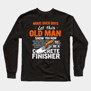 Move Over Boys, Let This Old Man Show You How To Be A Concrete Finisher Long Sleeve T-Shirt