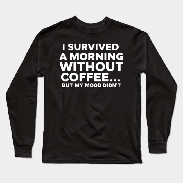 I Survived a Morning Without Coffee... But My Mood Didn't Long Sleeve T-Shirt by MakerMind8.2