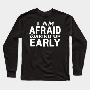 I am afraid of waking up early Long Sleeve T-Shirt