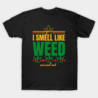 Weed-Yes-I-Smell-Like-Weed-&-You-Smell-Like-You-Missed-Out T-Shirt