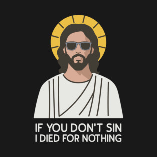 If You Don't Sin I Died For Nothing Sarcastic Jesus T-Shirt