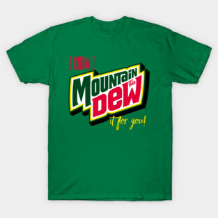 I know I MOUNTAIN DEW it for you! T-Shirt