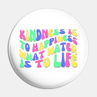 Kindness is to Happiness What Water is to Life Pin