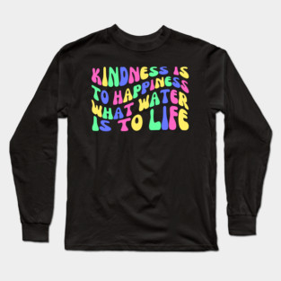 Kindness is to Happiness What Water is to Life Long Sleeve T-Shirt