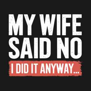 My Wife Said No I Did It Anyway Funny Marriage T-Shirt