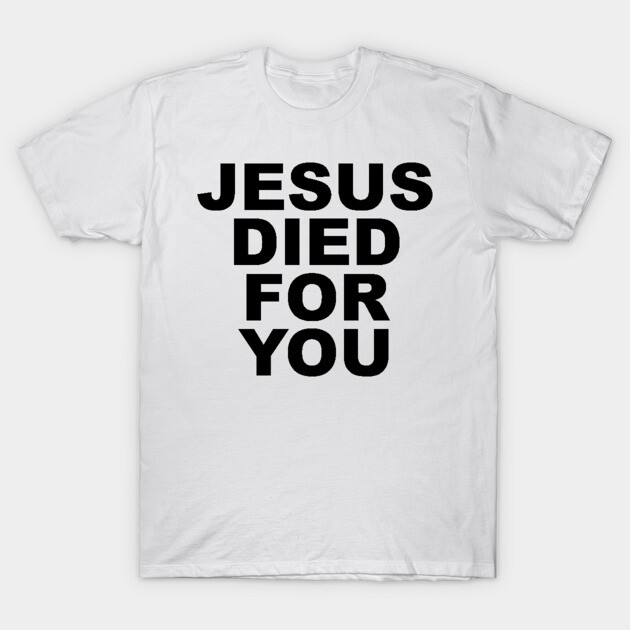 JESUS DIED FOR YOU - Jesus Died For You - T-Shirt | TeePublic