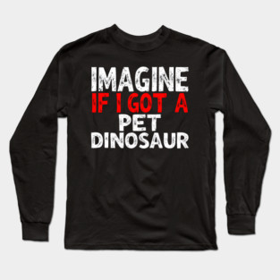Imagine If I Got A Pet Dinosaur Long Sleeve T-Shirt