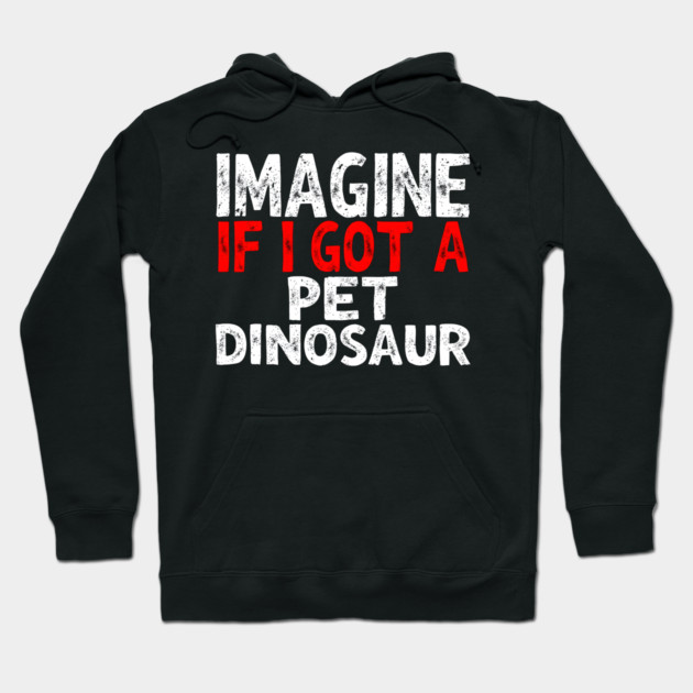 Imagine If I Got A Pet Dinosaur Hoodie by MakerMind8.2