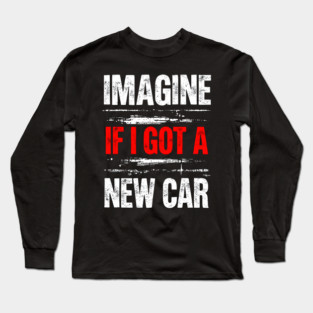 Imagine If I Got A New Car Long Sleeve T-Shirt