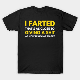 I Farted That's As Close To Me Giving A Shit Funny Fart Tee T-Shirt