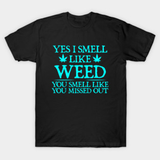 Weed Yes I smell like weed & You smell like you missed out T-Shirt