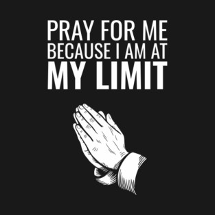 Pray for Me Because I Am at My Limit Daily Struggles T-Shirt