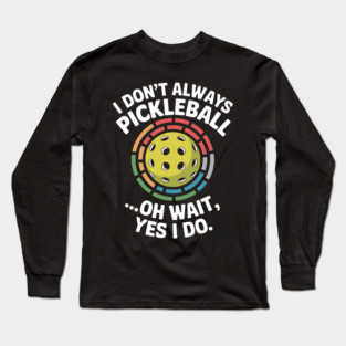 I Don't Always Play Pickle-ball Oh Wait Yes I Do Long Sleeve T-Shirt