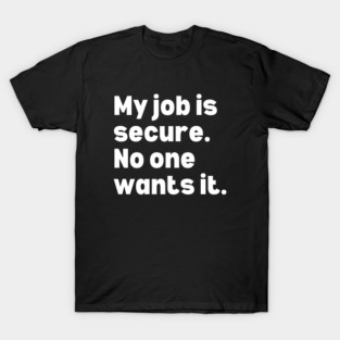 My job is secure - workplace humor T-Shirt
